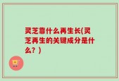 灵芝靠什么再生长(灵芝再生的关键成分是什么？)