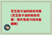 灵芝孢子油的吸收效果(灵芝孢子油的吸收效果：提升免疫力和改善睡眠)