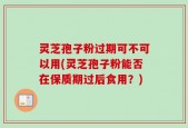 灵芝孢子粉过期可不可以用(灵芝孢子粉能否在保质期过后食用？)