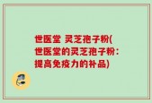 世医堂 灵芝孢子粉(世医堂的灵芝孢子粉：提高免疫力的补品)