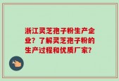 浙江灵芝孢子粉生产企业？了解灵芝孢子粉的生产过程和优质厂家？