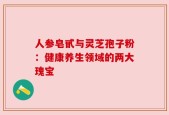 人参皂甙与灵芝孢子粉：健康养生领域的两大瑰宝