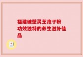 福建破壁灵芝孢子粉 功效独特的养生滋补佳品
