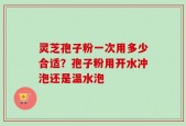 灵芝孢子粉一次用多少合适？孢子粉用开水冲泡还是温水泡