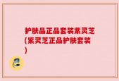 护肤品正品套装紫灵芝(紫灵芝正品护肤套装)