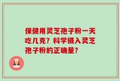 保健用灵芝孢子粉一天吃几克？科学摄入灵芝孢子粉的正确量？