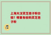 上海大汉灵芝孢子粉价格？哪里有收购灵芝孢子粉