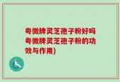 粤微牌灵芝孢子粉好吗粤微牌灵芝孢子粉的功效与作用)