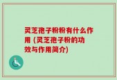 灵芝孢子粉粉有什么作用 (灵芝孢子粉的功效与作用简介)