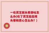 一吃灵芝就头晕想吐怎么办(吃了灵芝后出现头晕和恶心怎么办？)