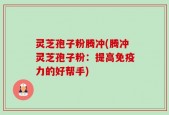 灵芝孢子粉腾冲(腾冲灵芝孢子粉：提高免疫力的好帮手)