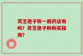 灵芝孢子粉一般药店有吗？灵芝孢子粉购买指南？