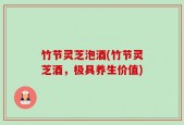 竹节灵芝泡酒(竹节灵芝酒，极具养生价值)