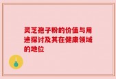 灵芝孢子粉的价值与用途探讨及其在健康领域的地位