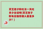 灵芝孢子粉吃法一天吃多少合适呀(灵芝孢子粉每日推荐摄入量是多少？)
