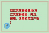 双江灵芝种植基地(双江灵芝种植园：天然、健康、优质的灵芝产地)