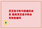 灵芝孢子粉与胀痛的关系 服用灵芝孢子粉会导致胀痛吗