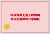 和成恒灵芝孢子粉的功效与使用体验分享解析