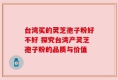 台湾买的灵芝孢子粉好不好 探究台湾产灵芝孢子粉的品质与价值
