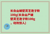 长白山破壁灵芝孢子粉100g(长白山产破壁灵芝孢子粉100g，功效惊人)