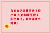 在家自己做灵芝孢子粉小丸子(自制灵芝孢子粉小丸子，家中健康小零食)