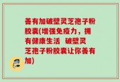 善有加破壁灵芝孢子粉胶囊(增强免疫力，拥有健康生活  破壁灵芝孢子粉胶囊让你善有加)