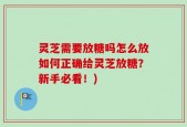灵芝需要放糖吗怎么放如何正确给灵芝放糖？新手必看！)