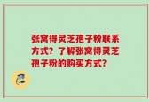 张窝得灵芝孢子粉联系方式？了解张窝得灵芝孢子粉的购买方式？