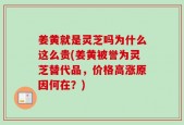 姜黄就是灵芝吗为什么这么贵(姜黄被誉为灵芝替代品，价格高涨原因何在？)