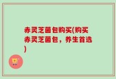 赤灵芝菌包购买(购买赤灵芝菌包，养生首选)