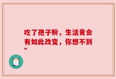 吃了孢子粉，生活竟会有如此改变，你想不到”
