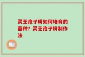 灵芝孢子粉如何培育的菌种？灵芝孢子粉制作法
