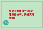 捆灵芝的快捷方法(灵芝绑扎技巧，快速实现捆绑！)