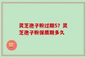灵芝孢子粉过期5？灵芝孢子粉保质期多久