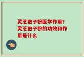 灵芝孢子粉医学作用？灵芝孢子粉的功效和作用是什么