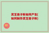 灵芝孢子粉如何产生(如何制作灵芝孢子粉)