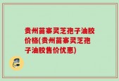 贵州苗寨灵芝孢子油胶价格(贵州苗寨灵芝孢子油胶售价优惠)