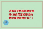 济南灵芝奶茶店地址电话(济南灵芝奶茶店的地址和电话是什么？)