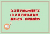 白马灵芝糖浆效果好不(白马灵芝糖浆具有显著的功效，称霸健康界)