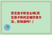 灵芝孢子粉怎么喝(灵芝孢子粉的正确饮用方法，你知道吗？)