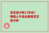灵芝孢子粉17岁吃？哪类人不适合服用灵芝孢子粉