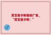 灵芝孢子粉报纸广告_“灵芝孢子粉：”
