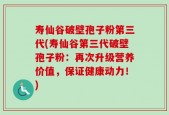 寿仙谷破壁孢子粉第三代(寿仙谷第三代破壁孢子粉：再次升级营养价值，保证健康动力！)
