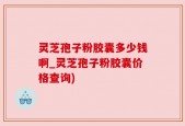 灵芝孢子粉胶囊多少钱啊_灵芝孢子粉胶囊价格查询)