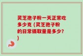 灵芝孢子粉一天正常吃多少克 (灵芝孢子粉的日常摄取量是多少？)