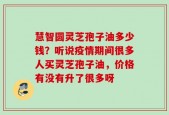 慧智圆灵芝孢子油多少钱？听说疫情期间很多人买灵芝孢子油，价格有没有升了很多呀