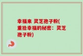 幸福来 灵芝孢子粉(重拾幸福的秘密：灵芝孢子粉)