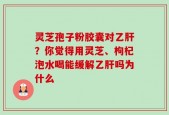 灵芝孢子粉胶囊对乙肝？你觉得用灵芝、枸杞泡水喝能缓解乙肝吗为什么