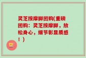灵芝按摩脚团购(重磅团购：灵芝按摩脚，放松身心，细节彰显质感！)