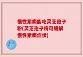 慢性紫癜能吃灵芝孢子粉(灵芝孢子粉可缓解慢性紫癜症状)